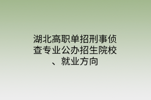 湖北高職單招刑事偵查專業(yè)公辦招生院校、就業(yè)方向