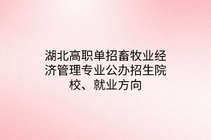 湖北高職單招畜牧業(yè)經(jīng)濟管理專業(yè)公辦招生院校、就業(yè)方向