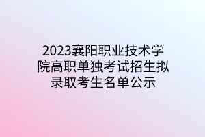 2023襄陽職業(yè)技術(shù)學(xué)院高職單獨考試招生擬錄取考生名單公示