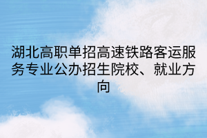 湖北高職單招高速鐵路客運(yùn)服務(wù)專業(yè)公辦招生院校、就業(yè)方向