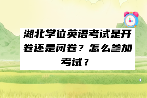 湖北學(xué)位英語考試是開卷還是閉卷？怎么參加考試？