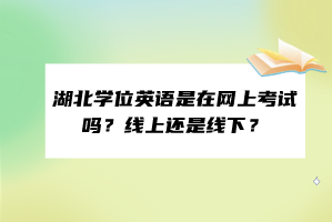 湖北學位英語是在網(wǎng)上考試嗎？線上還是線下？