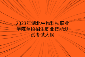 2023年湖北生物科技職業(yè)學院單招招生職業(yè)技能測試考試大綱