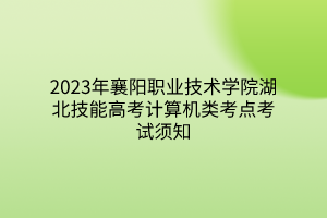 2023年襄陽職業(yè)技術(shù)學院湖北技能高考計算機類考點考試須知