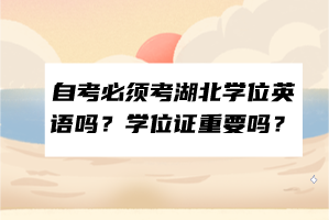 自考必須考湖北學(xué)位英語(yǔ)嗎？學(xué)位證重要嗎？