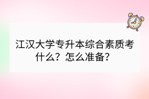 江漢大學(xué)專升本綜合素質(zhì)考什么？怎么準(zhǔn)備？