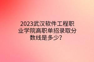 2023武漢軟件工程職業(yè)學(xué)院高職單招錄取分?jǐn)?shù)線是多少？