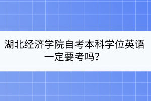 湖北經(jīng)濟(jì)學(xué)院自考本科學(xué)位英語一定要考嗎？