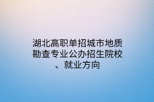 湖北高職單招城市地質(zhì)勘查專業(yè)公辦招生院校、就業(yè)方向