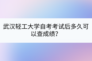 武漢輕工大學(xué)自考考試后多久可以查成績？