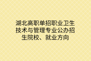 湖北高職單招職業(yè)衛(wèi)生技術與管理專業(yè)公辦招生院校、就業(yè)方向