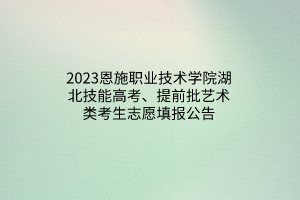 2023恩施職業(yè)技術(shù)學(xué)院湖北技能高考、提前批藝術(shù)類考生志愿填報公告