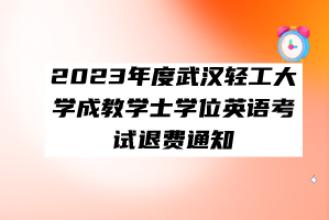 2023年度武漢輕工大學(xué)成教學(xué)士學(xué)位英語(yǔ)考試退費(fèi)通知