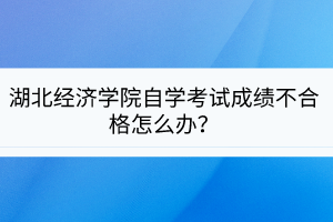 湖北經濟學院自學考試成績不合格怎么辦？