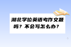 湖北學位英語考作文題嗎？不會寫怎么辦？