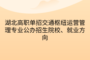 湖北高職單招交通樞紐運營管理專業(yè)公辦招生院校、就業(yè)方向