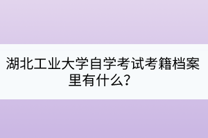 湖北工業(yè)大學(xué)自學(xué)考試考籍檔案里有什么？