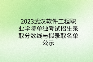 2023武漢軟件工程職業(yè)學(xué)院單獨考試招生錄取分?jǐn)?shù)線與擬錄取名單公示