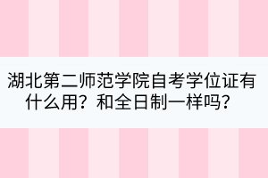湖北第二師范學院自考學位證有什么用？和全日制一樣嗎？