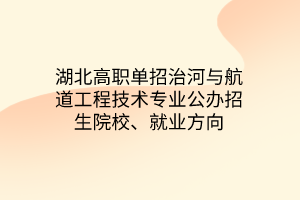 湖北高職單招治河與航道工程技術(shù)專業(yè)公辦招生院校、就業(yè)方向