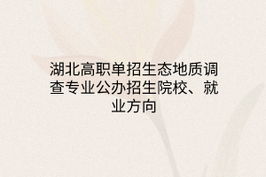 湖北高職單招生態(tài)地質(zhì)調(diào)查專業(yè)公辦招生院校、就業(yè)方向