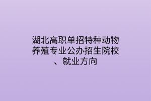 湖北高職單招特種動(dòng)物養(yǎng)殖專業(yè)公辦招生院校、就業(yè)方向