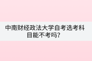 中南財(cái)經(jīng)政法大學(xué)自考選考科目能不考嗎？