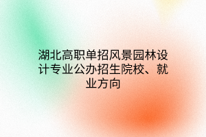 湖北高職單招風(fēng)景園林設(shè)計專業(yè)公辦招生院校、就業(yè)方向