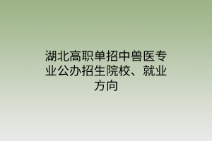 湖北高職單招中獸醫(yī)專業(yè)公辦招生院校、就業(yè)方向