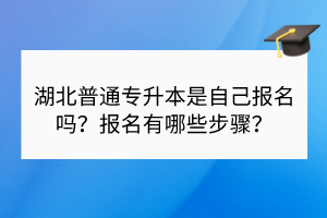 湖北普通專升本是自己報(bào)名嗎？報(bào)名有哪些步驟？