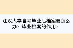 江漢大學(xué)自考畢業(yè)后檔案要怎么辦？畢業(yè)檔案的作用？