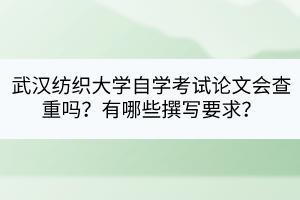 武漢紡織大學(xué)自學(xué)考試論文會查重嗎？有哪些撰寫要求？