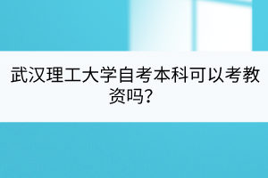 武漢理工大學自考本科可以考教資嗎？