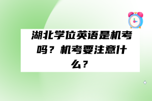 湖北學(xué)位英語是機(jī)考嗎？機(jī)考要注意什么？