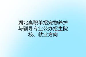 湖北高職單招寵物養(yǎng)護與馴導專業(yè)公辦招生院校、就業(yè)方向