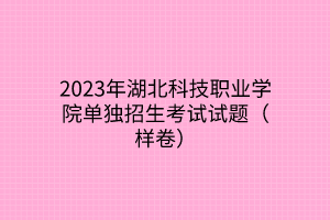 2023年湖北科技職業(yè)學(xué)院單獨招生考試試題（樣卷）