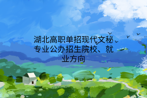 湖北高職單招現(xiàn)代文秘專業(yè)公辦招生院校、就業(yè)方向
