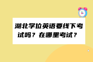 湖北學(xué)位英語要線下考試嗎？在哪里考試？