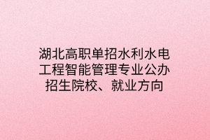 湖北高職單招水利水電工程智能管理專業(yè)公辦招生院校、就業(yè)方向