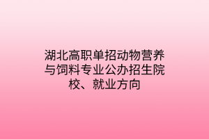 湖北高職單招動物營養(yǎng)與飼料專業(yè)公辦招生院校、就業(yè)方向