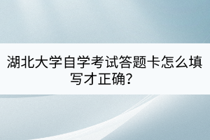 湖北大學自學考試答題卡怎么填寫才正確？