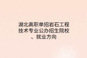 湖北高職單招巖石工程技術專業(yè)公辦招生院校、就業(yè)方向