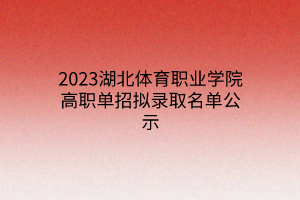 2023湖北體育職業(yè)學(xué)院高職單招擬錄取名單公示