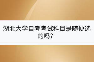 湖北大學自考考試科目是隨便選的嗎？