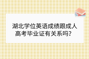 湖北學位英語成績跟成人高考畢業(yè)證有關(guān)系嗎？