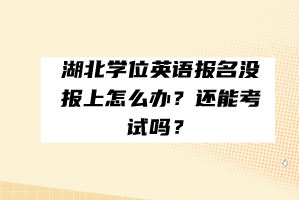 湖北學(xué)位英語報(bào)名沒報(bào)上怎么辦？還能考試嗎？