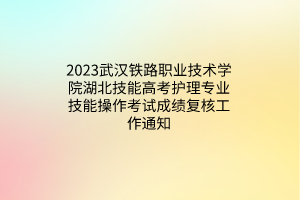 2023武漢鐵路職業(yè)技術(shù)學(xué)院湖北技能高考護(hù)理專(zhuān)業(yè)技能操作考試成績(jī)復(fù)核工作通知