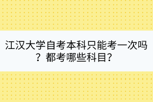 江漢大學自考本科只能考一次嗎？都考哪些科目？