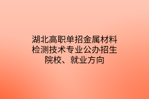 湖北高職單招金屬材料檢測技術(shù)專業(yè)公辦招生院校、就業(yè)方向