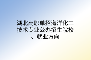 湖北高職單招海洋化工技術專業(yè)公辦招生院校、就業(yè)方向